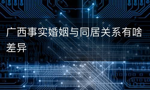 广西事实婚姻与同居关系有啥差异