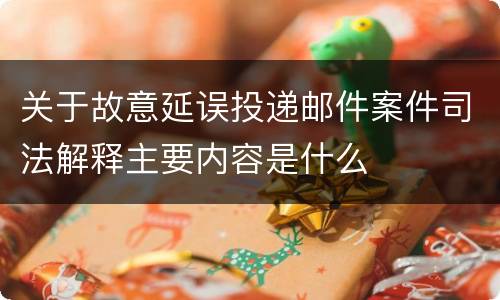 关于故意延误投递邮件案件司法解释主要内容是什么