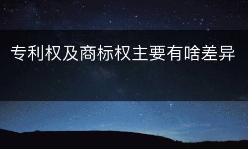 专利权及商标权主要有啥差异