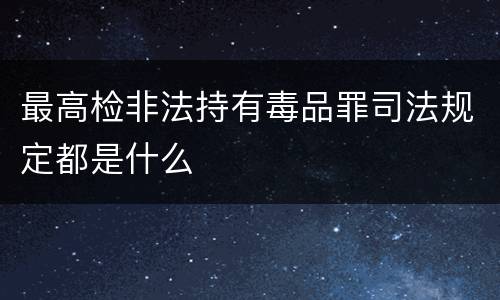 最高检非法持有毒品罪司法规定都是什么