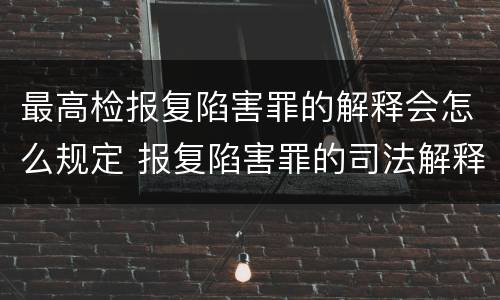 最高检报复陷害罪的解释会怎么规定 报复陷害罪的司法解释
