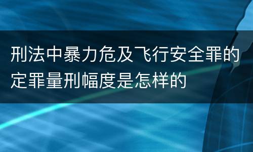 刑法中暴力危及飞行安全罪的定罪量刑幅度是怎样的