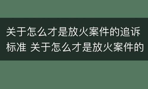 关于怎么才是放火案件的追诉标准 关于怎么才是放火案件的追诉标准呢
