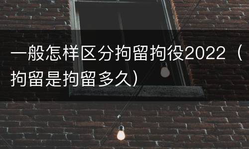 一般怎样区分拘留拘役2022（拘留是拘留多久）