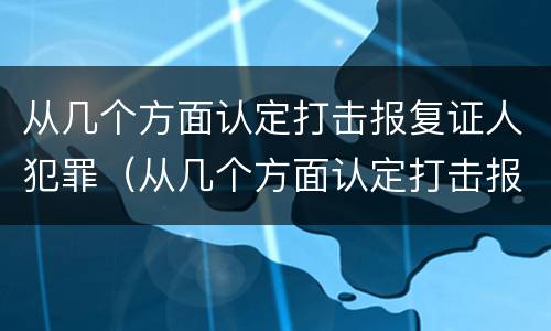 从几个方面认定打击报复证人犯罪（从几个方面认定打击报复证人犯罪行为）