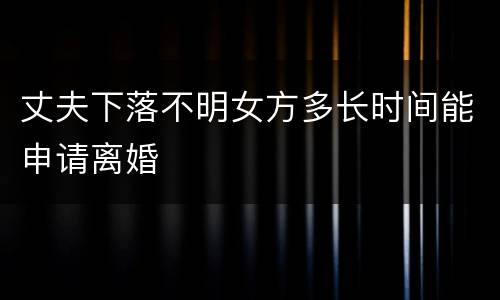 丈夫下落不明女方多长时间能申请离婚