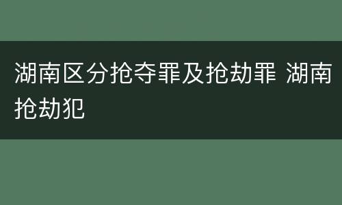 湖南区分抢夺罪及抢劫罪 湖南抢劫犯