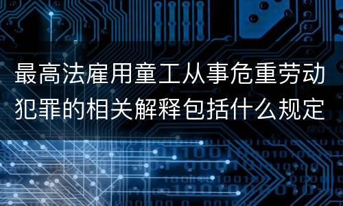 最高法雇用童工从事危重劳动犯罪的相关解释包括什么规定