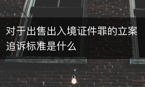 对于出售出入境证件罪的立案追诉标准是什么