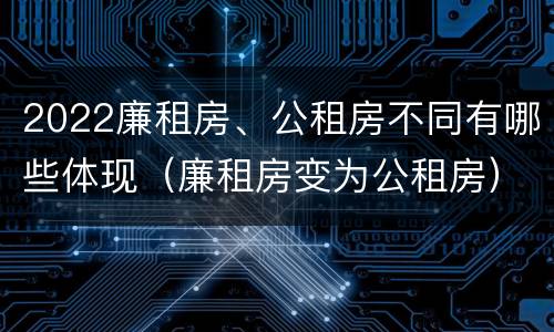 2022廉租房、公租房不同有哪些体现（廉租房变为公租房）