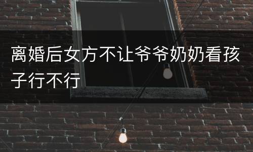 离婚后女方不让爷爷奶奶看孩子行不行