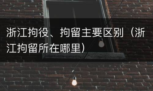 浙江拘役、拘留主要区别（浙江拘留所在哪里）