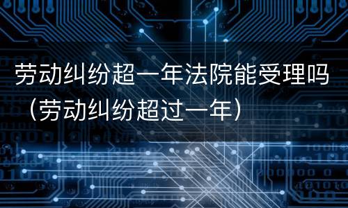 劳动纠纷超一年法院能受理吗（劳动纠纷超过一年）