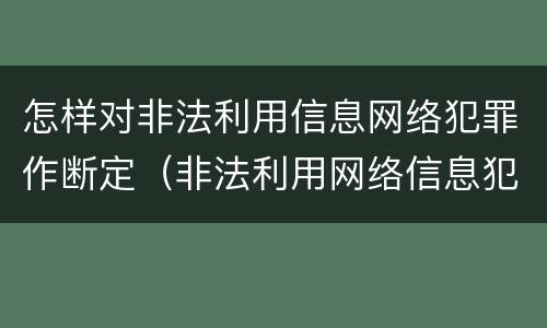 怎样对非法利用信息网络犯罪作断定(非法利用网络信息犯罪量刑)