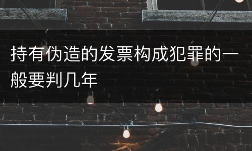 持有伪造的发票构成犯罪的一般要判几年
