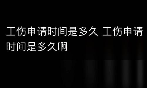 工伤申请时间是多久 工伤申请时间是多久啊