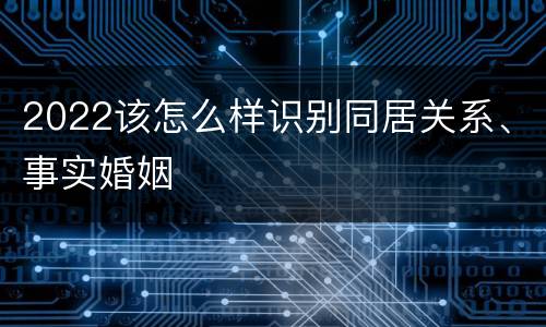 2022该怎么样识别同居关系、事实婚姻