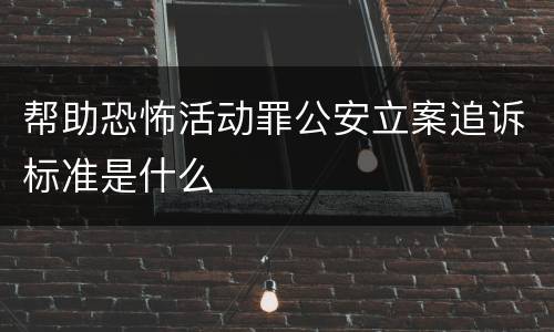 帮助恐怖活动罪公安立案追诉标准是什么