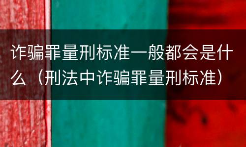 诈骗罪量刑标准一般都会是什么（刑法中诈骗罪量刑标准）