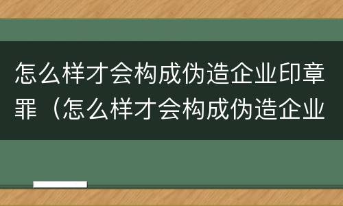 怎么样才会构成伪造企业印章罪（怎么样才会构成伪造企业印章罪行）