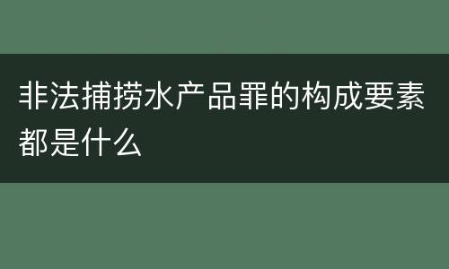 非法捕捞水产品罪的构成要素都是什么