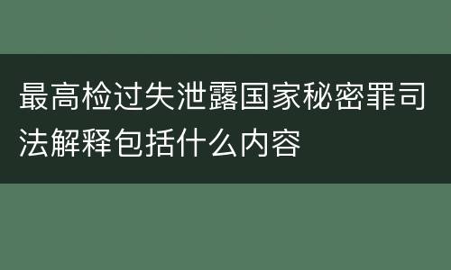 最高检过失泄露国家秘密罪司法解释包括什么内容