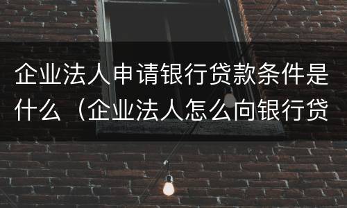 企业法人申请银行贷款条件是什么（企业法人怎么向银行贷款）