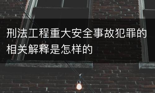刑法工程重大安全事故犯罪的相关解释是怎样的