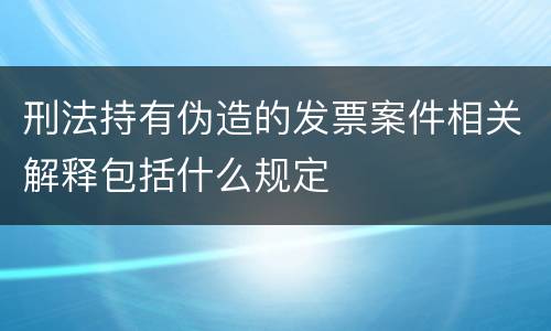 刑法持有伪造的发票案件相关解释包括什么规定