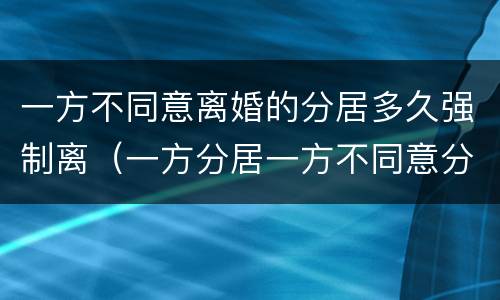 一方不同意离婚的分居多久强制离（一方分居一方不同意分居）