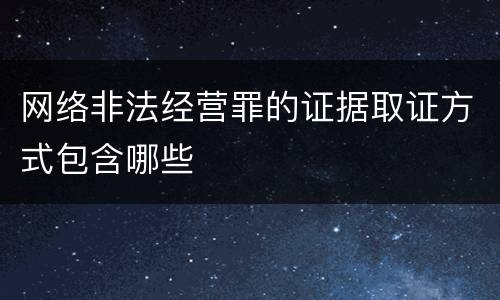 网络非法经营罪的证据取证方式包含哪些