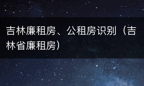 吉林廉租房、公租房识别（吉林省廉租房）