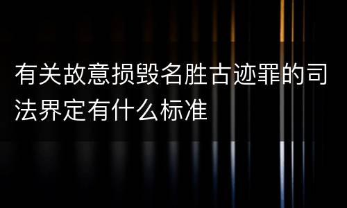 有关故意损毁名胜古迹罪的司法界定有什么标准