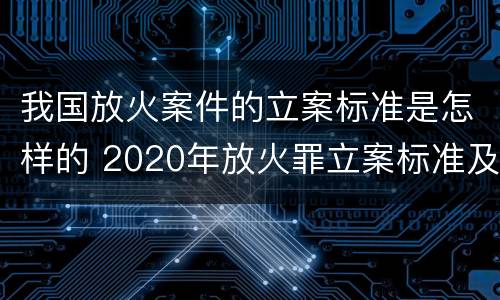 我国放火案件的立案标准是怎样的 2020年放火罪立案标准及量刑