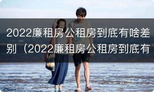 2022廉租房公租房到底有啥差别（2022廉租房公租房到底有啥差别呢）