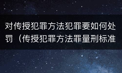 对传授犯罪方法犯罪要如何处罚（传授犯罪方法罪量刑标准）