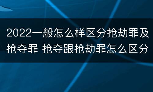 2022一般怎么样区分抢劫罪及抢夺罪 抢夺跟抢劫罪怎么区分