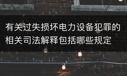 有关过失损坏电力设备犯罪的相关司法解释包括哪些规定