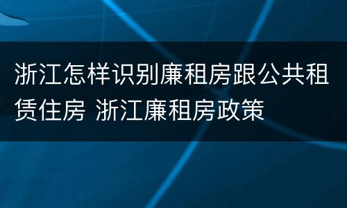 浙江怎样识别廉租房跟公共租赁住房 浙江廉租房政策