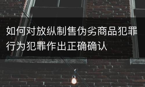 如何对放纵制售伪劣商品犯罪行为犯罪作出正确确认