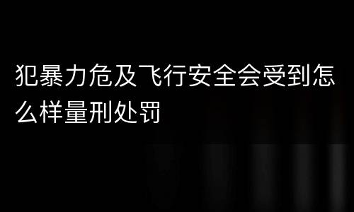 犯暴力危及飞行安全会受到怎么样量刑处罚