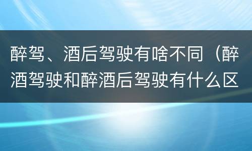 醉驾、酒后驾驶有啥不同（醉酒驾驶和醉酒后驾驶有什么区别）
