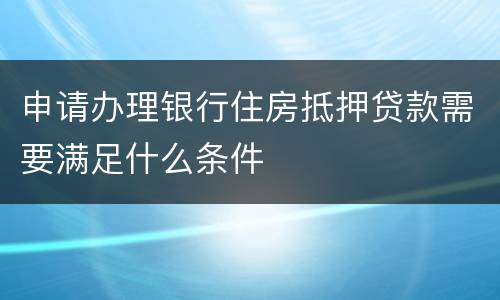 申请办理银行住房抵押贷款需要满足什么条件