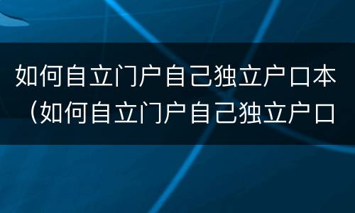 如何自立门户自己独立户口本（如何自立门户自己独立户口本办理）