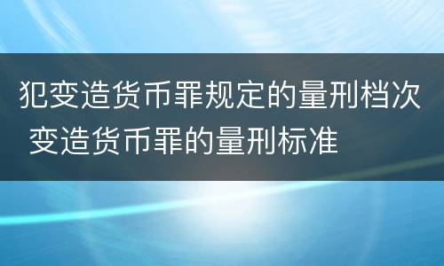 犯变造货币罪规定的量刑档次 变造货币罪的量刑标准