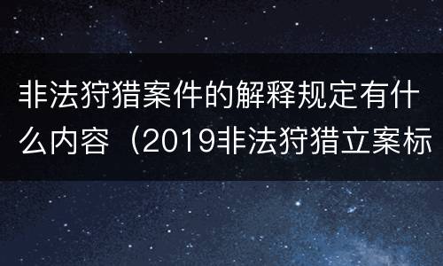 非法狩猎案件的解释规定有什么内容（2019非法狩猎立案标准）
