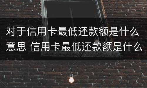 对于信用卡最低还款额是什么意思 信用卡最低还款额是什么意思?