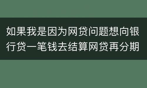 如果我是因为网贷问题想向银行贷一笔钱去结算网贷再分期还给银行可以贷吗