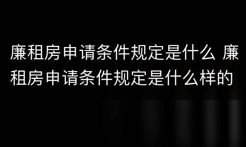 廉租房申请条件规定是什么 廉租房申请条件规定是什么样的