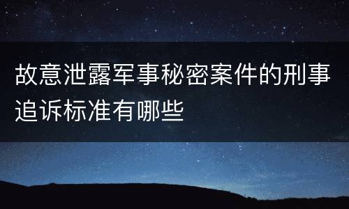 故意泄露军事秘密案件的刑事追诉标准有哪些